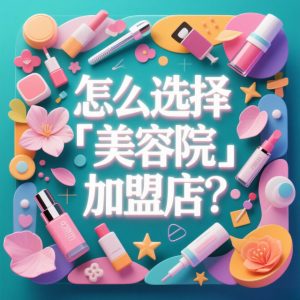 怎么选择美容院加盟店？掌握这几点，创业少走弯路