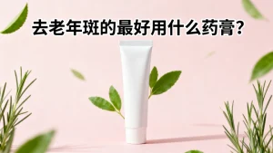 去老年斑的最好用什么药膏？
