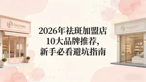 祛斑加盟店10大品牌推荐，新手必看避坑指南