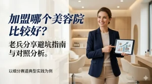 加盟哪个美容院比较好?一位美业老兵的深度拆解