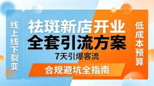 祛斑新店开业全套引流方案｜7 天引爆客流、线上线下裂变、低成本预算、合规避坑全指南